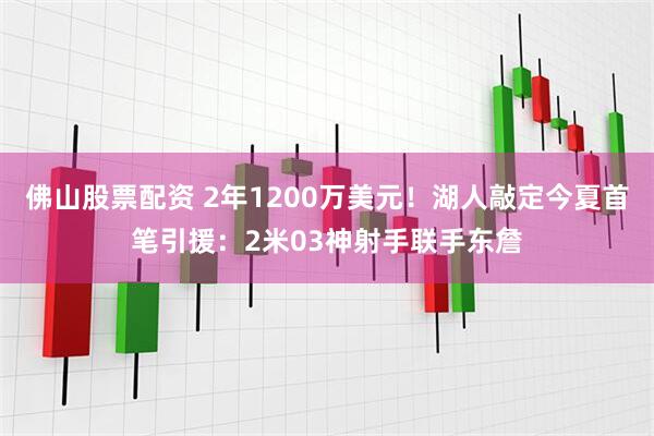 佛山股票配资 2年1200万美元！湖人敲定今夏首笔引援：2米03神射手联手东詹