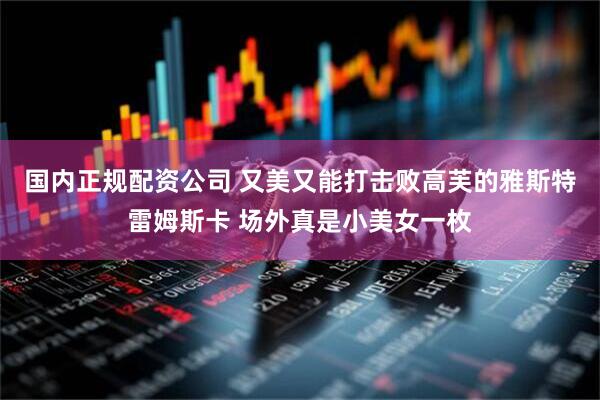 国内正规配资公司 又美又能打击败高芙的雅斯特雷姆斯卡 场外真是小美女一枚