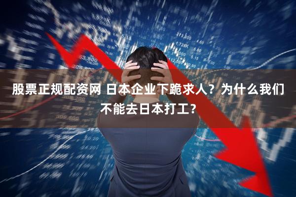 股票正规配资网 日本企业下跪求人？为什么我们不能去日本打工？