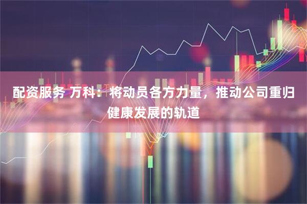 配资服务 万科：将动员各方力量，推动公司重归健康发展的轨道