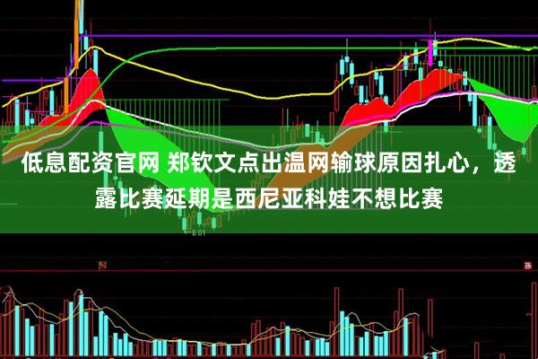 低息配资官网 郑钦文点出温网输球原因扎心，透露比赛延期是西尼亚科娃不想比赛