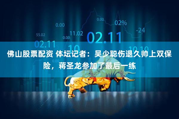 佛山股票配资 体坛记者：吴少聪伤退久帅上双保险，蒋圣龙参加了最后一练