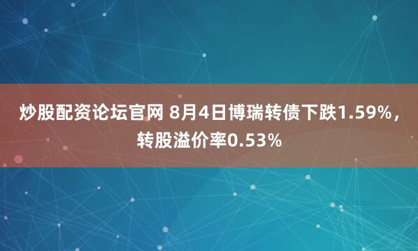 炒股配资论坛官网 8月4日博瑞转债下跌1.59%，转股溢价率0.53%