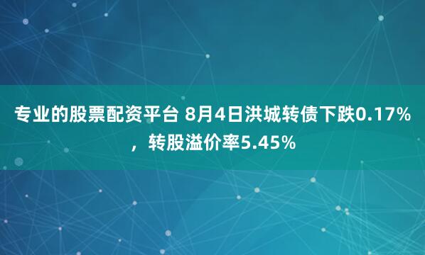 专业的股票配资平台 8月4日洪城转债下跌0.17%，转股溢价率5.45%