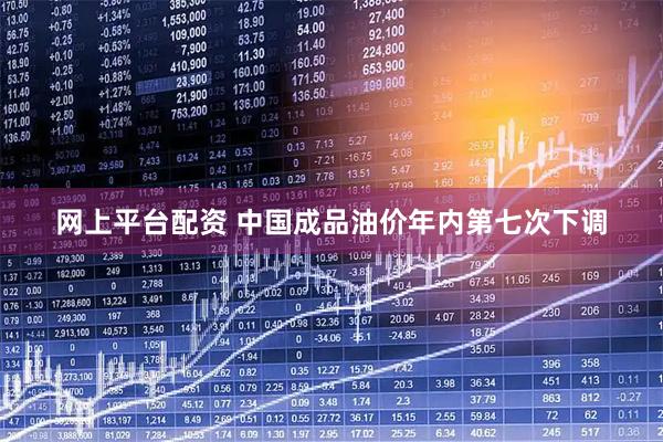 网上平台配资 中国成品油价年内第七次下调