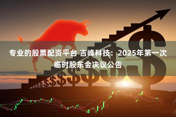 专业的股票配资平台 吉峰科技：2025年第一次临时股东会决议公告