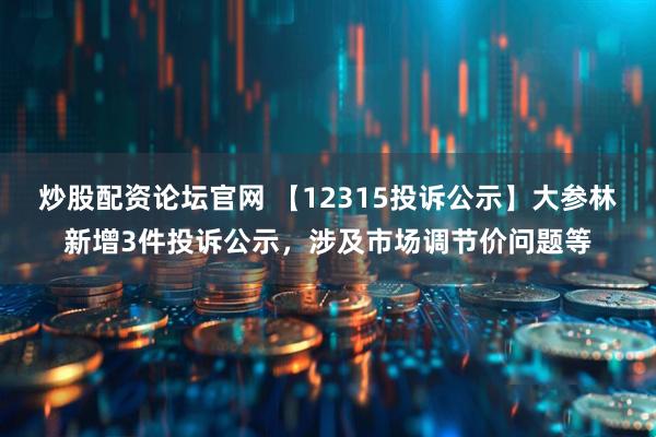 炒股配资论坛官网 【12315投诉公示】大参林新增3件投诉公示，涉及市场调节价问题等