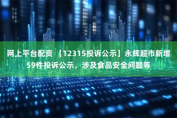 网上平台配资 【12315投诉公示】永辉超市新增59件投诉公示，涉及食品安全问题等