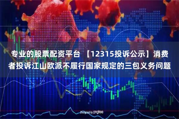 专业的股票配资平台 【12315投诉公示】消费者投诉江山欧派不履行国家规定的三包义务问题