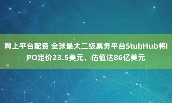 网上平台配资 全球最大二级票务平台StubHub将IPO定价23.5美元，估值达86亿美元