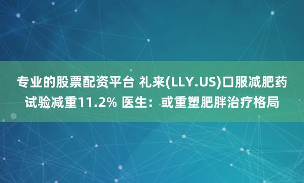 专业的股票配资平台 礼来(LLY.US)口服减肥药试验减重11.2% 医生：或重塑肥胖治疗格局