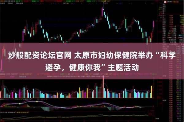 炒股配资论坛官网 太原市妇幼保健院举办“科学避孕，健康你我”主题活动