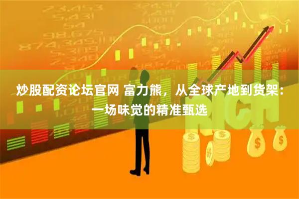 炒股配资论坛官网 富力熊，从全球产地到货架：一场味觉的精准甄选