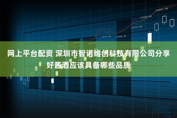 网上平台配资 深圳市智诺维创科技有限公司分享好酱酒应该具备哪些品质