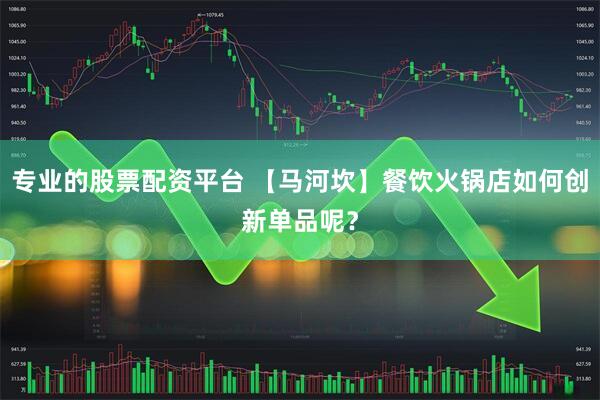 专业的股票配资平台 【马河坎】餐饮火锅店如何创新单品呢？