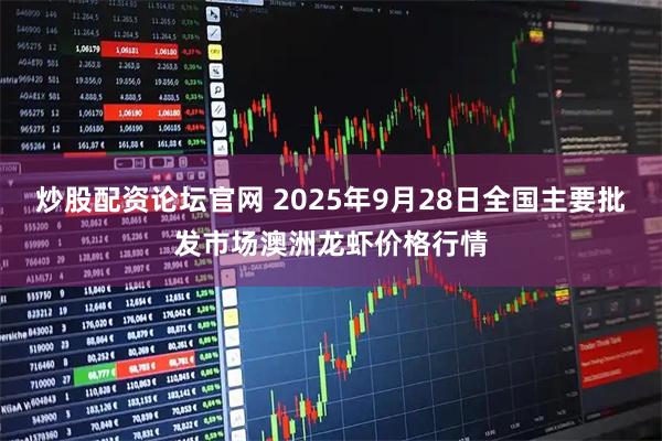炒股配资论坛官网 2025年9月28日全国主要批发市场澳洲龙虾价格行情