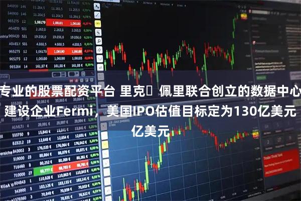 专业的股票配资平台 里克・佩里联合创立的数据中心建设企业Fermi，美国IPO估值目标定为130亿美元