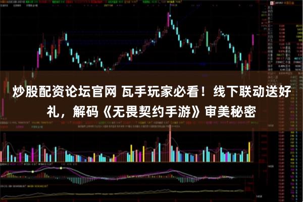炒股配资论坛官网 瓦手玩家必看！线下联动送好礼，解码《无畏契约手游》审美秘密