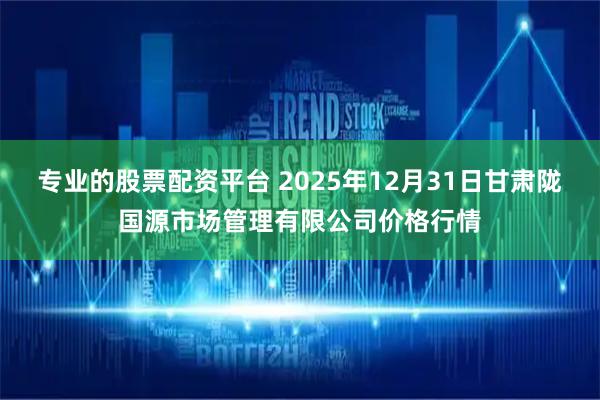 专业的股票配资平台 2025年12月31日甘肃陇国源市场管理有限公司价格行情