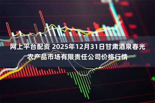 网上平台配资 2025年12月31日甘肃酒泉春光农产品市场有限责任公司价格行情