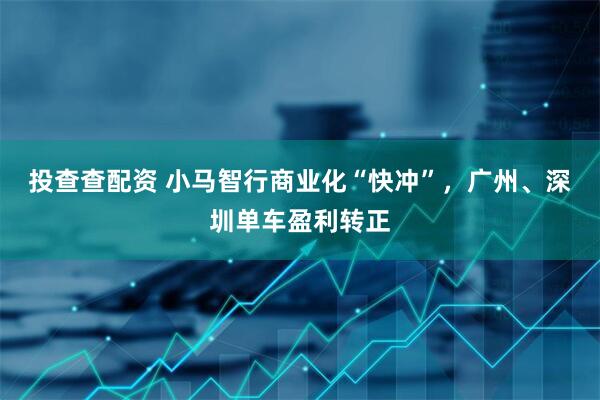 投查查配资 小马智行商业化“快冲”，广州、深圳单车盈利转正