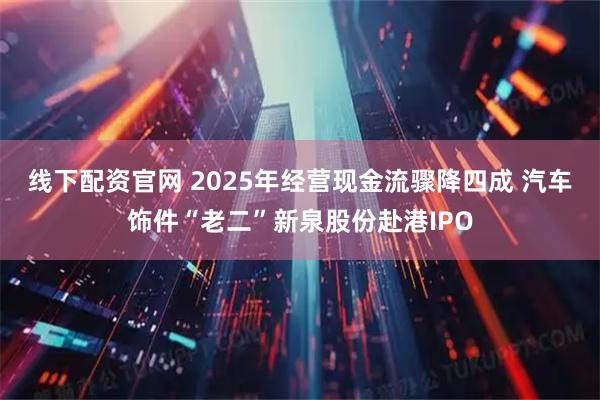 线下配资官网 2025年经营现金流骤降四成 汽车饰件“老二”新泉股份赴港IPO