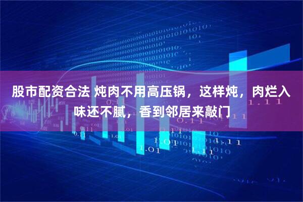 股市配资合法 炖肉不用高压锅，这样炖，肉烂入味还不腻，香到邻居来敲门