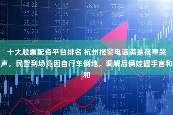 十大股票配资平台排名 杭州报警电话满是孩童哭声，民警到场竟因自行车倒地，调解后俩娃握手言和