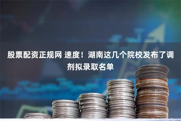 股票配资正规网 速度！湖南这几个院校发布了调剂拟录取名单
