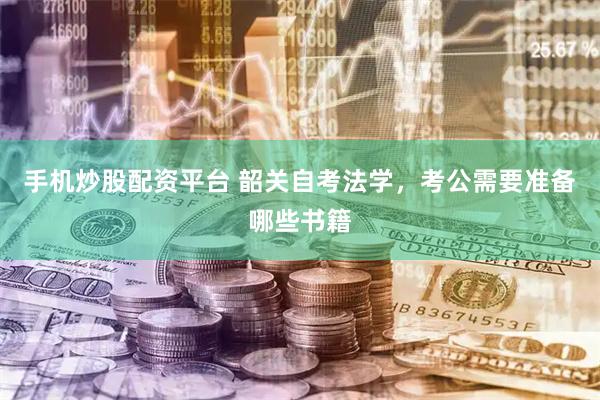 手机炒股配资平台 韶关自考法学，考公需要准备哪些书籍