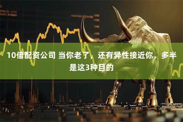 10倍配资公司 当你老了，还有异性接近你，多半是这3种目的