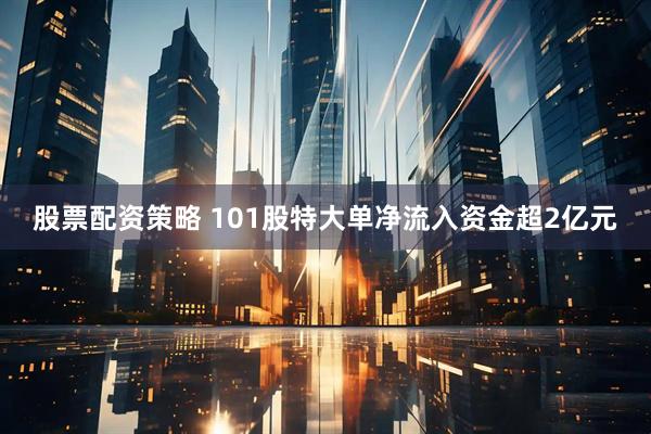 股票配资策略 101股特大单净流入资金超2亿元
